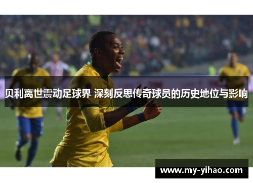 贝利离世震动足球界 深刻反思传奇球员的历史地位与影响