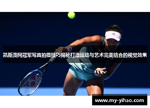 凯斯澳网冠军写真拍摄技巧揭秘打造运动与艺术完美结合的视觉效果