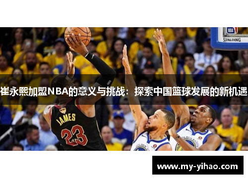 崔永熙加盟NBA的意义与挑战：探索中国篮球发展的新机遇