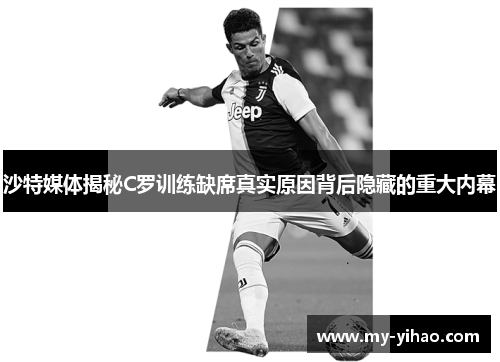 沙特媒体揭秘C罗训练缺席真实原因背后隐藏的重大内幕
