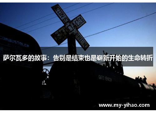 萨尔瓦多的故事：告别是结束也是崭新开始的生命转折