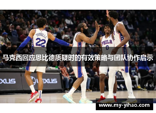 马克西回应恩比德质疑时的有效策略与团队协作启示