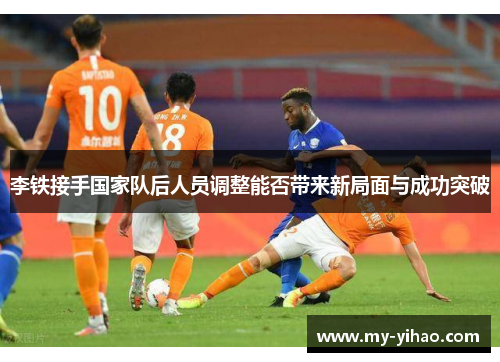 李铁接手国家队后人员调整能否带来新局面与成功突破