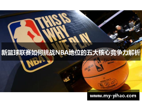 新篮球联赛如何挑战NBA地位的五大核心竞争力解析