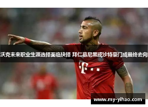 沃克未来职业生涯选择面临抉择 拜仁慕尼黑或沙特豪门成最终去向