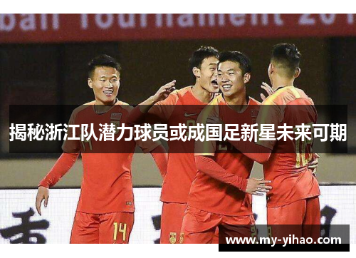 揭秘浙江队潜力球员或成国足新星未来可期