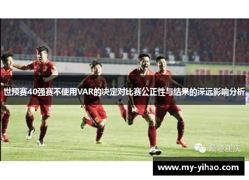 世预赛40强赛不使用VAR的决定对比赛公正性与结果的深远影响分析