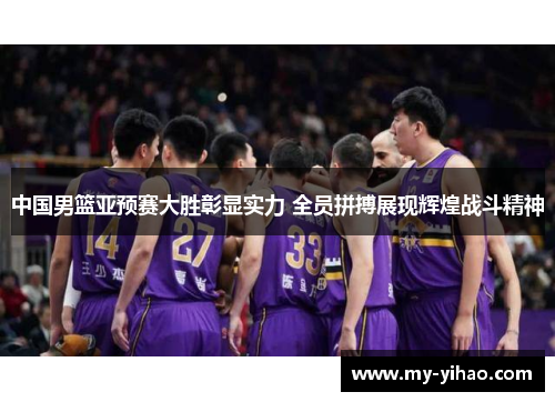 中国男篮亚预赛大胜彰显实力 全员拼搏展现辉煌战斗精神