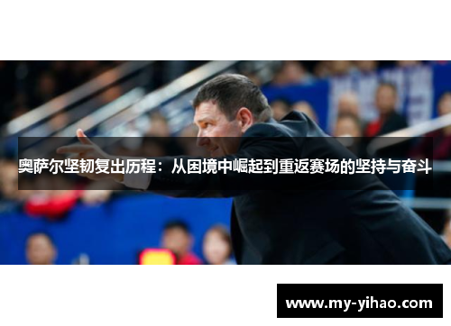 奥萨尔坚韧复出历程：从困境中崛起到重返赛场的坚持与奋斗