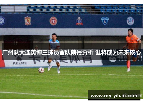 广州队大连英博三球员留队前景分析 谁将成为未来核心