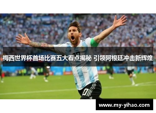 梅西世界杯首场比赛五大看点揭秘 引领阿根廷冲击新辉煌