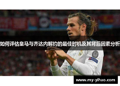 如何评估皇马与齐达内解约的最佳时机及其背后因素分析