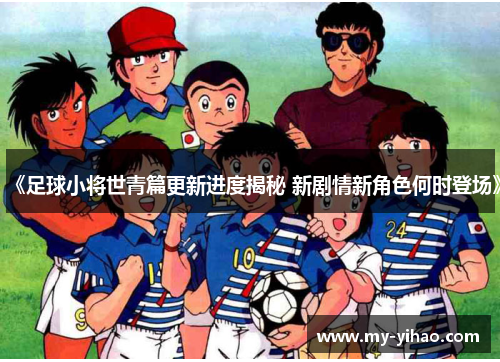 《足球小将世青篇更新进度揭秘 新剧情新角色何时登场》