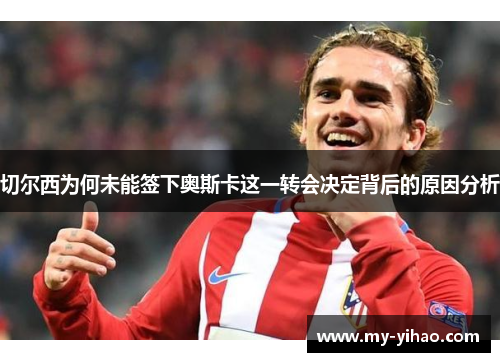 切尔西为何未能签下奥斯卡这一转会决定背后的原因分析