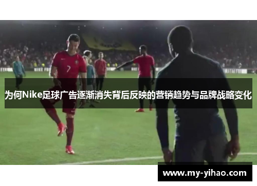 为何Nike足球广告逐渐消失背后反映的营销趋势与品牌战略变化