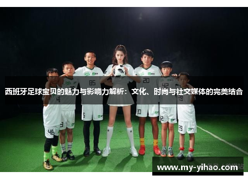 西班牙足球宝贝的魅力与影响力解析：文化、时尚与社交媒体的完美结合