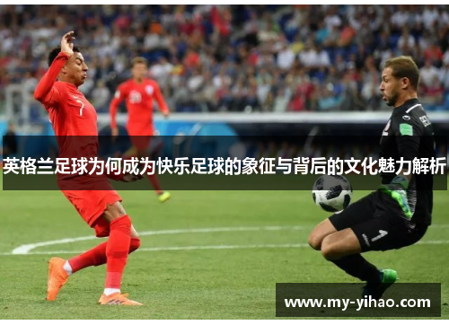 英格兰足球为何成为快乐足球的象征与背后的文化魅力解析