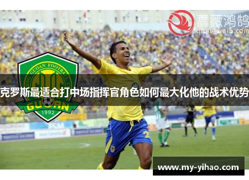 克罗斯最适合打中场指挥官角色如何最大化他的战术优势