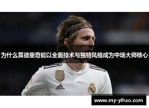 为什么莫德里奇能以全面技术与独特风格成为中场大师核心