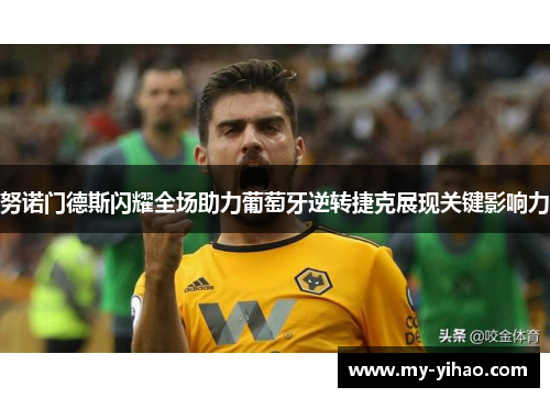 努诺门德斯闪耀全场助力葡萄牙逆转捷克展现关键影响力