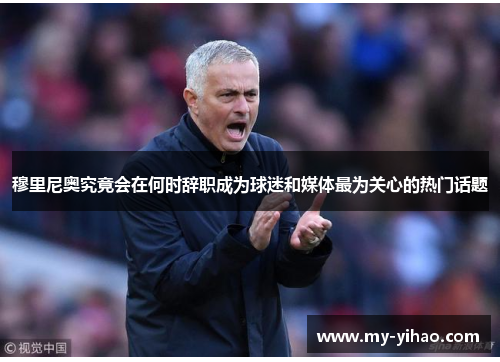 穆里尼奥究竟会在何时辞职成为球迷和媒体最为关心的热门话题