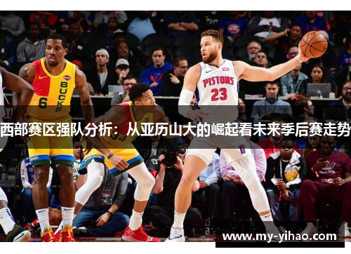 西部赛区强队分析:从亚历山大的崛起看未来季后赛走势 西部赛区强队分析:从亚历山大的崛起看未来季后赛走势